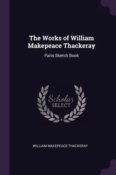 Обложка книги The Works of William Makepeace Thackeray. Paris Sketch Book, William Makepeace Thackeray