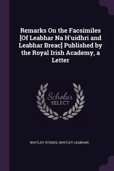 Обложка книги Remarks On the Facsimiles .Of Leabhar Na H'uidhri and Leabhar Breac. Published by the Royal Irish Academy, a Letter, Whitley Stokes, Whitley Leabhar