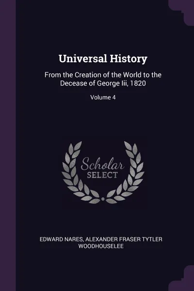 Обложка книги Universal History. From the Creation of the World to the Decease of George Iii, 1820; Volume 4, Edward Nares, Alexander Fraser Tytler Woodhouselee