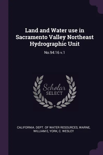 Обложка книги Land and Water use in Sacramento Valley Northeast Hydrographic Unit. No.94:16 v.1, William E Warne, C Wesley York