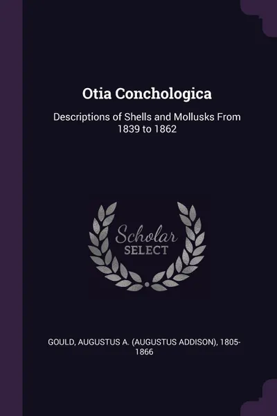 Обложка книги Otia Conchologica. Descriptions of Shells and Mollusks From 1839 to 1862, Augustus A. 1805-1866 Gould