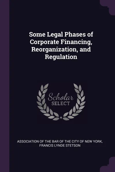 Обложка книги Some Legal Phases of Corporate Financing, Reorganization, and Regulation, Francis Lynde Stetson