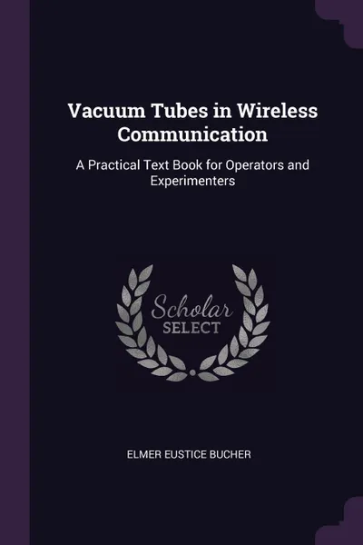 Обложка книги Vacuum Tubes in Wireless Communication. A Practical Text Book for Operators and Experimenters, Elmer Eustice Bucher