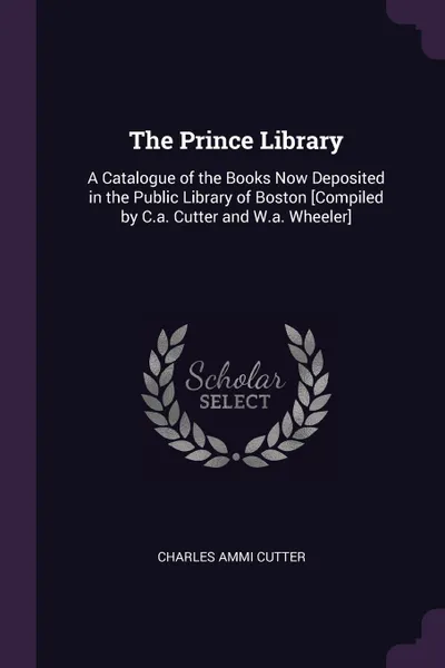 Обложка книги The Prince Library. A Catalogue of the Books Now Deposited in the Public Library of Boston .Compiled by C.a. Cutter and W.a. Wheeler., Charles Ammi Cutter