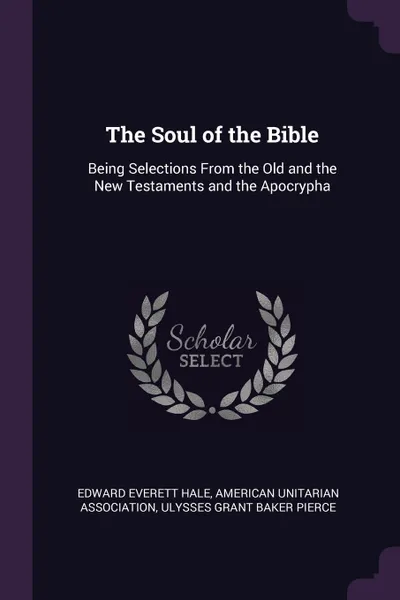 Обложка книги The Soul of the Bible. Being Selections From the Old and the New Testaments and the Apocrypha, Edward Everett Hale, Ulysses Grant Baker Pierce