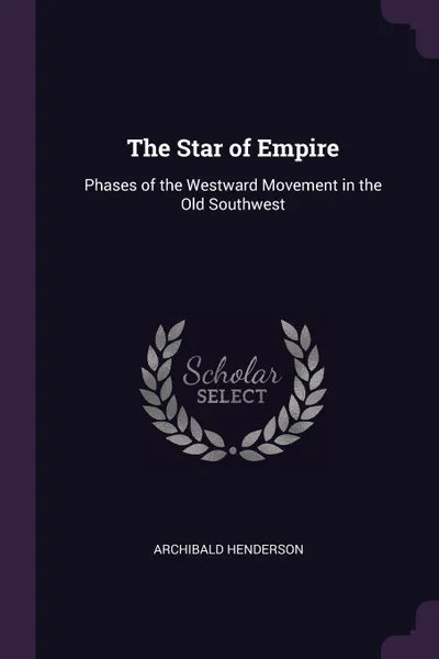 Обложка книги The Star of Empire. Phases of the Westward Movement in the Old Southwest, Archibald Henderson