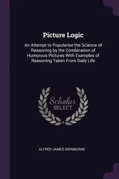 Обложка книги Picture Logic. An Attempt to Popularise the Science of Reasoning by the Combination of Humorous Pictures With Examples of Reasoning Taken From Daily Life, Alfred James Swinburne