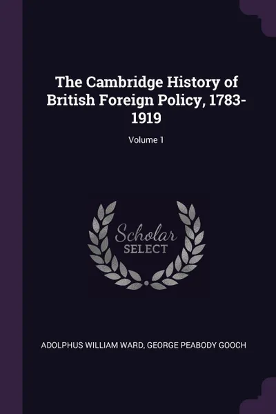 Обложка книги The Cambridge History of British Foreign Policy, 1783-1919; Volume 1, Adolphus William Ward, George Peabody Gooch