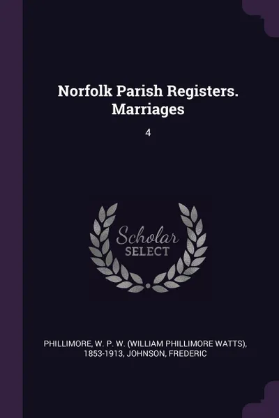 Обложка книги Norfolk Parish Registers. Marriages. 4, W P. W. 1853-1913 Phillimore, Frederic Johnson