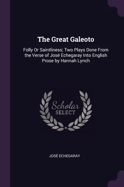 Обложка книги The Great Galeoto. Folly Or Saintliness; Two Plays Done From the Verse of Jose Echegaray Into English Prose by Hannah Lynch, José Echegaray