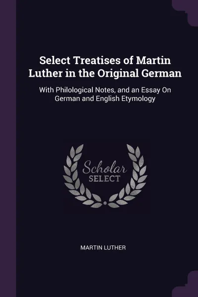 Обложка книги Select Treatises of Martin Luther in the Original German. With Philological Notes, and an Essay On German and English Etymology, Martin Luther