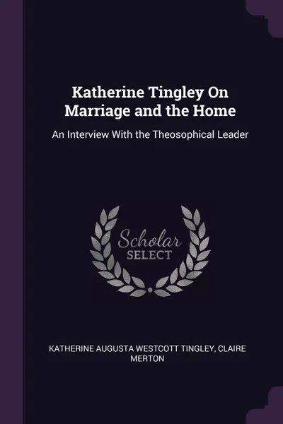 Обложка книги Katherine Tingley On Marriage and the Home. An Interview With the Theosophical Leader, Katherine Augusta Westcott Tingley, Claire Merton