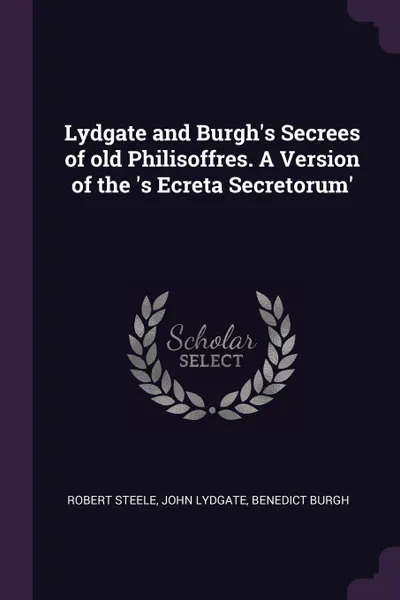 Обложка книги Lydgate and Burgh's Secrees of old Philisoffres. A Version of the 's Ecreta Secretorum', Robert Steele, John Lydgate, Benedict Burgh