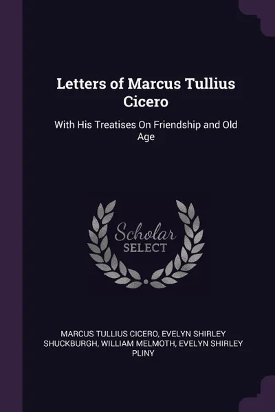 Обложка книги Letters of Marcus Tullius Cicero. With His Treatises On Friendship and Old Age, Marcus Tullius Cicero, Evelyn Shirley Shuckburgh, William Melmoth