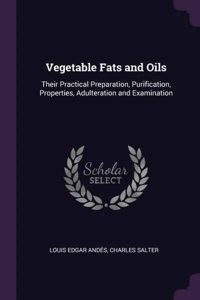 Обложка книги Vegetable Fats and Oils. Their Practical Preparation, Purification, Properties, Adulteration and Examination, Louis Edgar Andés, Charles Salter