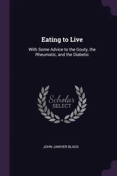 Обложка книги Eating to Live. With Some Advice to the Gouty, the Rheumatic, and the Diabetic, John Janvier Black