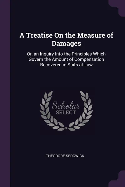 Обложка книги A Treatise On the Measure of Damages. Or, an Inquiry Into the Principles Which Govern the Amount of Compensation Recovered in Suits at Law, Theodore Sedgwick