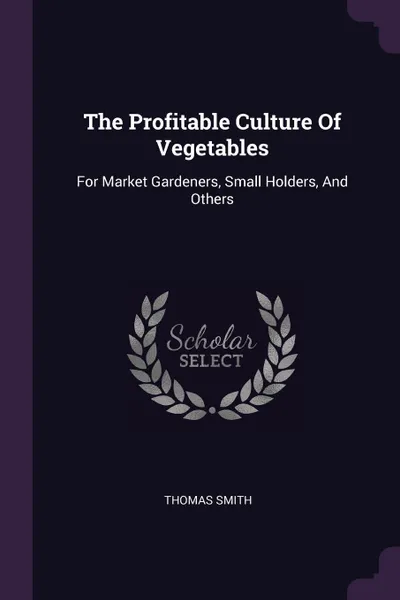 Обложка книги The Profitable Culture Of Vegetables. For Market Gardeners, Small Holders, And Others, Thomas Smith