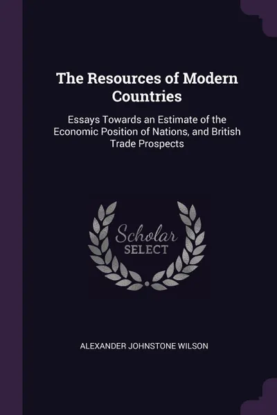 Обложка книги The Resources of Modern Countries. Essays Towards an Estimate of the Economic Position of Nations, and British Trade Prospects, Alexander Johnstone Wilson