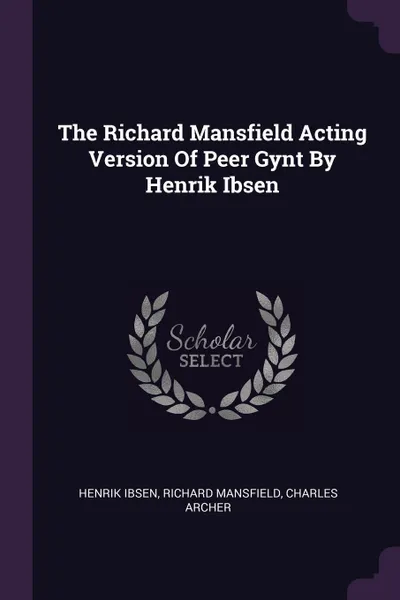 Обложка книги The Richard Mansfield Acting Version Of Peer Gynt By Henrik Ibsen, Henrik Ibsen, Richard Mansfield, Charles Archer