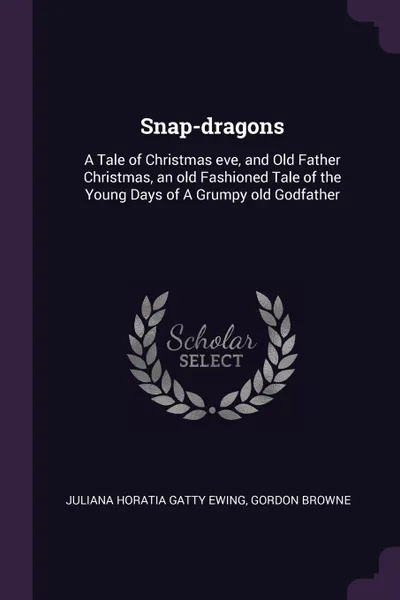 Обложка книги Snap-dragons. A Tale of Christmas eve, and Old Father Christmas, an old Fashioned Tale of the Young Days of A Grumpy old Godfather, Juliana Horatia Gatty Ewing, Gordon Browne