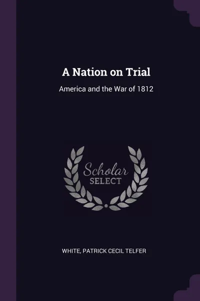 Обложка книги A Nation on Trial. America and the War of 1812, Patrick Cecil Telfer White