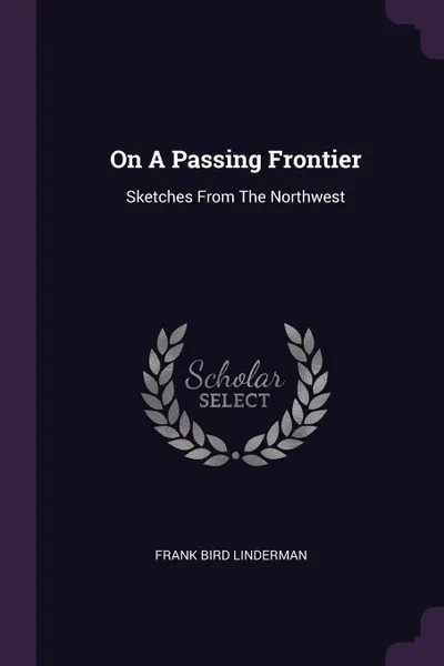 Обложка книги On A Passing Frontier. Sketches From The Northwest, Frank Bird Linderman