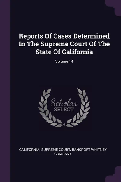 Обложка книги Reports Of Cases Determined In The Supreme Court Of The State Of California; Volume 14, California. Supreme Court, Bancroft-Whitney Company