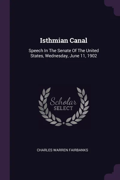 Обложка книги Isthmian Canal. Speech In The Senate Of The United States, Wednesday, June 11, 1902, Charles Warren Fairbanks