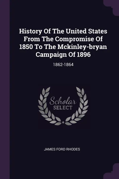 Обложка книги History Of The United States From The Compromise Of 1850 To The Mckinley-bryan Campaign Of 1896. 1862-1864, James Ford Rhodes