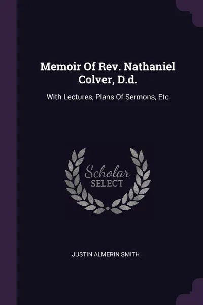 Обложка книги Memoir Of Rev. Nathaniel Colver, D.d. With Lectures, Plans Of Sermons, Etc, Justin Almerin Smith