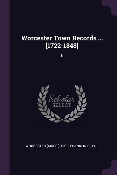 Обложка книги Worcester Town Records ... .1722-1848.. 6, Worcester Worcester, Franklin P. Rice