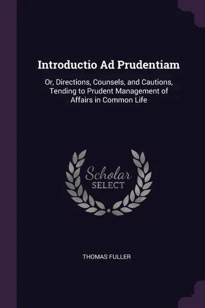 Обложка книги Introductio Ad Prudentiam. Or, Directions, Counsels, and Cautions, Tending to Prudent Management of Affairs in Common Life, Thomas Fuller