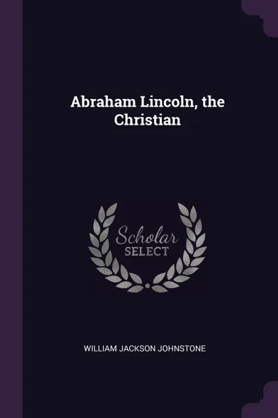 Обложка книги Abraham Lincoln, the Christian, William Jackson Johnstone