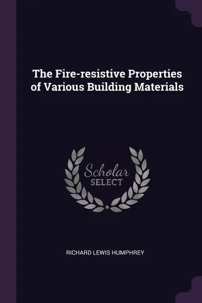 Обложка книги The Fire-resistive Properties of Various Building Materials, Richard Lewis Humphrey