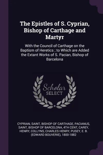 Обложка книги The Epistles of S. Cyprian, Bishop of Carthage and Martyr. With the Council of Carthage on the Baptism of Heretics ; to Which are Added the Extant Works of S. Pacian, Bishop of Barcelona, Henry Carey