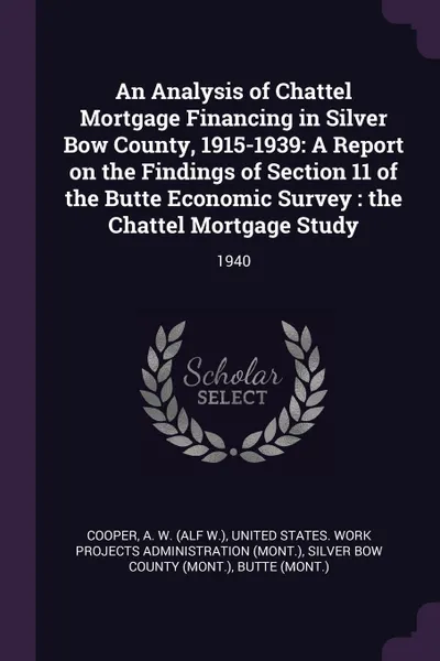 Обложка книги An Analysis of Chattel Mortgage Financing in Silver Bow County, 1915-1939. A Report on the Findings of Section 11 of the Butte Economic Survey : the Chattel Mortgage Study: 1940, A W. Cooper