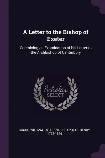 Обложка книги A Letter to the Bishop of Exeter. Containing an Examination of his Letter to the Archbishop of Canterbury, William Goode, Henry Phillpotts