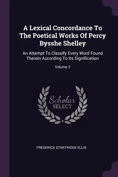 Обложка книги A Lexical Concordance To The Poetical Works Of Percy Bysshe Shelley. An Attempt To Classify Every Word Found Therein According To Its Signification; Volume 2, Frederick Startridge Ellis