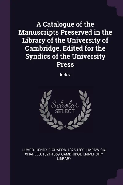 Обложка книги A Catalogue of the Manuscripts Preserved in the Library of the University of Cambridge. Edited for the Syndics of the University Press. Index, Henry Richards Luard, Charles Hardwick