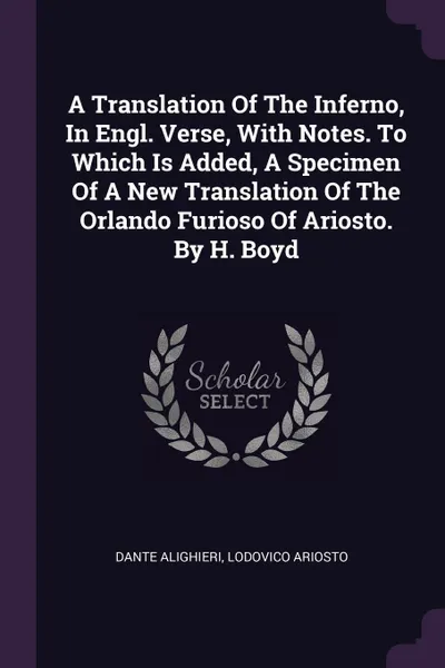 Обложка книги A Translation Of The Inferno, In Engl. Verse, With Notes. To Which Is Added, A Specimen Of A New Translation Of The Orlando Furioso Of Ariosto. By H. Boyd, Dante Alighieri, Lodovico Ariosto