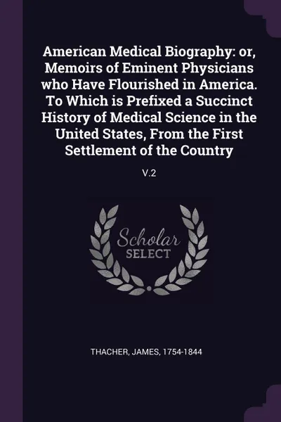 Обложка книги American Medical Biography. or, Memoirs of Eminent Physicians who Have Flourished in America. To Which is Prefixed a Succinct History of Medical Science in the United States, From the First Settlement of the Country: V.2, James Thacher