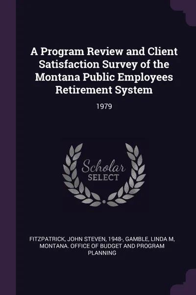 Обложка книги A Program Review and Client Satisfaction Survey of the Montana Public Employees Retirement System. 1979, John Steven Fitzpatrick, Linda M Gamble