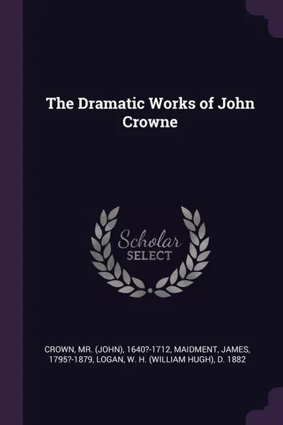 Обложка книги The Dramatic Works of John Crowne, 1640?-1712 Crown, James Maidment, W H. d. 1882 Logan