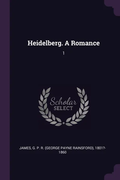 Обложка книги Heidelberg. A Romance. 1, G P. R. 1801?-1860 James