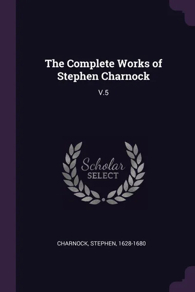 Обложка книги The Complete Works of Stephen Charnock. V.5, Stephen Charnock