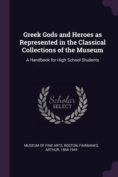 Обложка книги Greek Gods and Heroes as Represented in the Classical Collections of the Museum. A Handbook for High School Students, Arthur Fairbanks