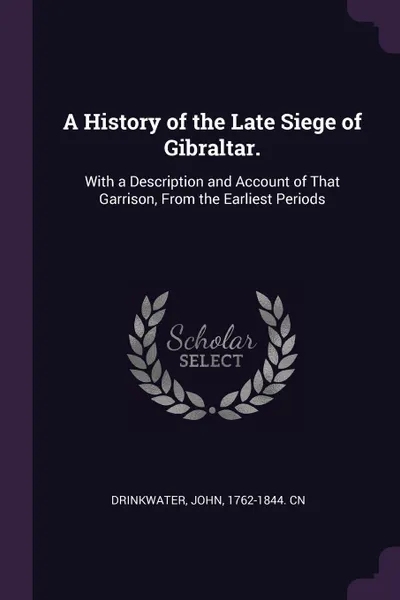 Обложка книги A History of the Late Siege of Gibraltar. With a Description and Account of That Garrison, From the Earliest Periods, John Drinkwater