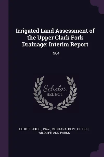 Обложка книги Irrigated Land Assessment of the Upper Clark Fork Drainage. Interim Report: 1984, Joe C. Elliott