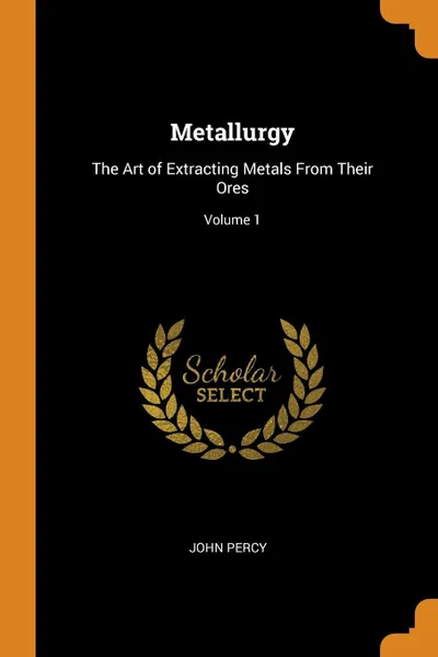 Обложка книги Metallurgy. The Art of Extracting Metals From Their Ores; Volume 1, John Percy